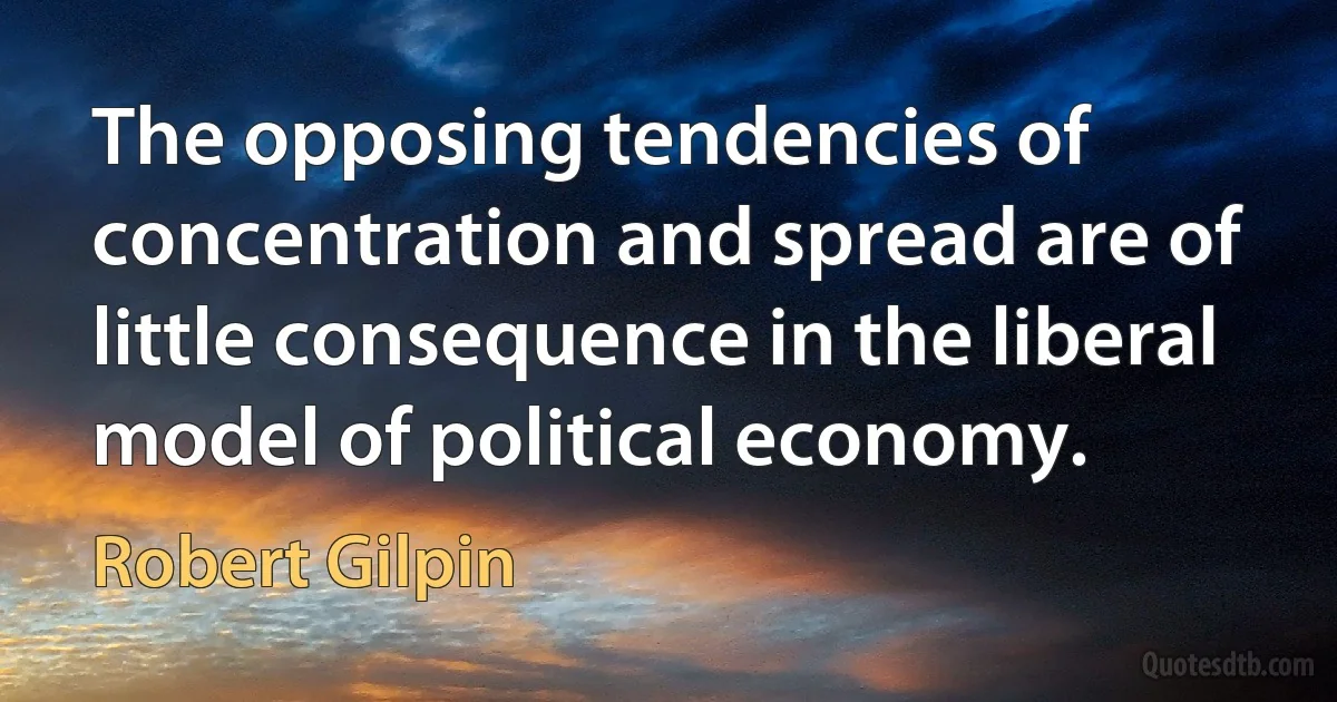 The opposing tendencies of concentration and spread are of little consequence in the liberal model of political economy. (Robert Gilpin)