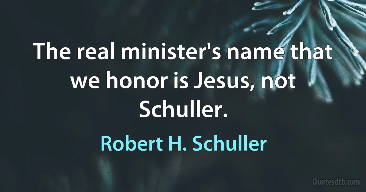 The real minister's name that we honor is Jesus, not Schuller. (Robert H. Schuller)