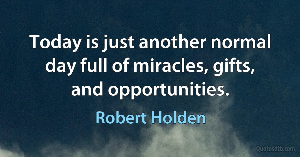 Today is just another normal day full of miracles, gifts, and opportunities. (Robert Holden)