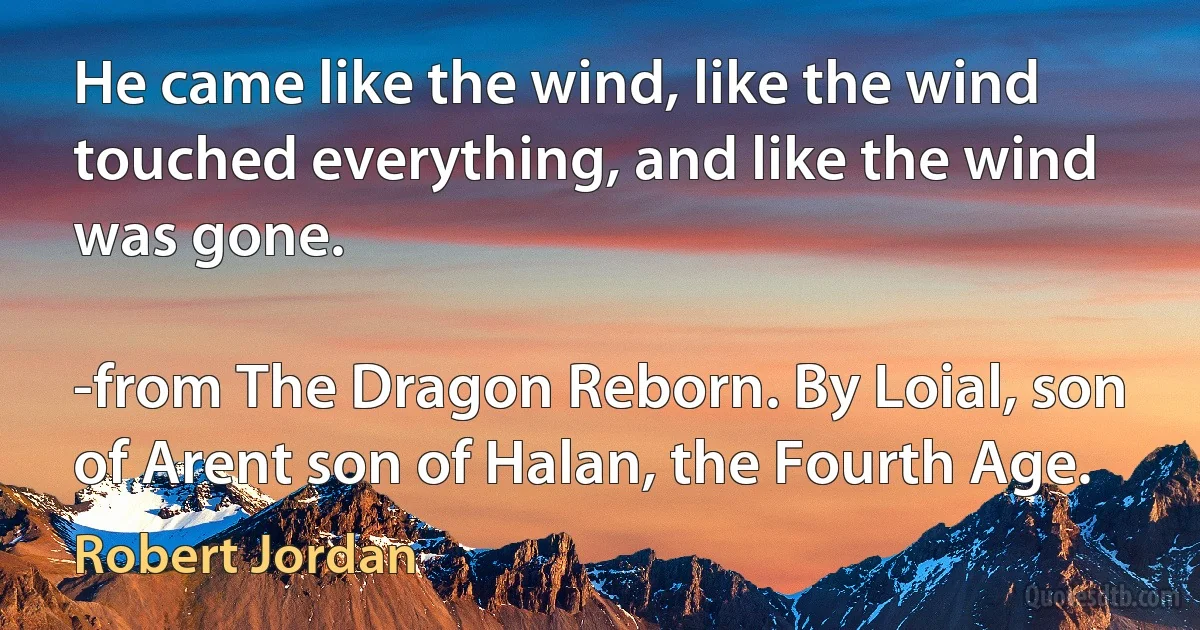 He came like the wind, like the wind touched everything, and like the wind was gone.

-from The Dragon Reborn. By Loial, son of Arent son of Halan, the Fourth Age. (Robert Jordan)