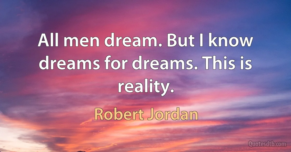 All men dream. But I know dreams for dreams. This is reality. (Robert Jordan)