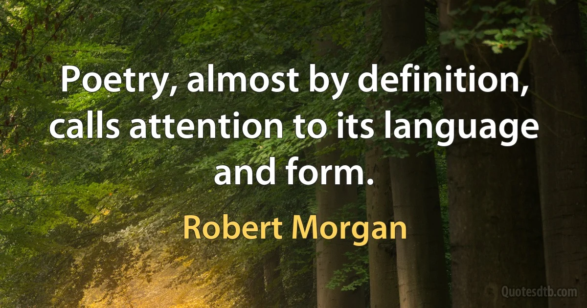 Poetry, almost by definition, calls attention to its language and form. (Robert Morgan)