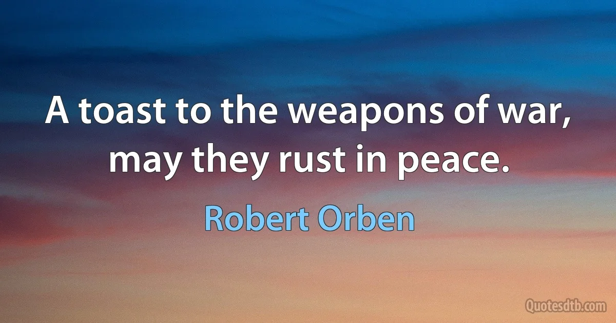 A toast to the weapons of war, may they rust in peace. (Robert Orben)