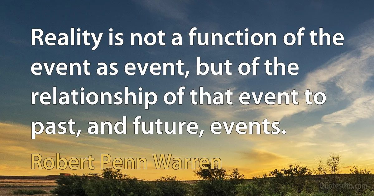 Reality is not a function of the event as event, but of the relationship of that event to past, and future, events. (Robert Penn Warren)