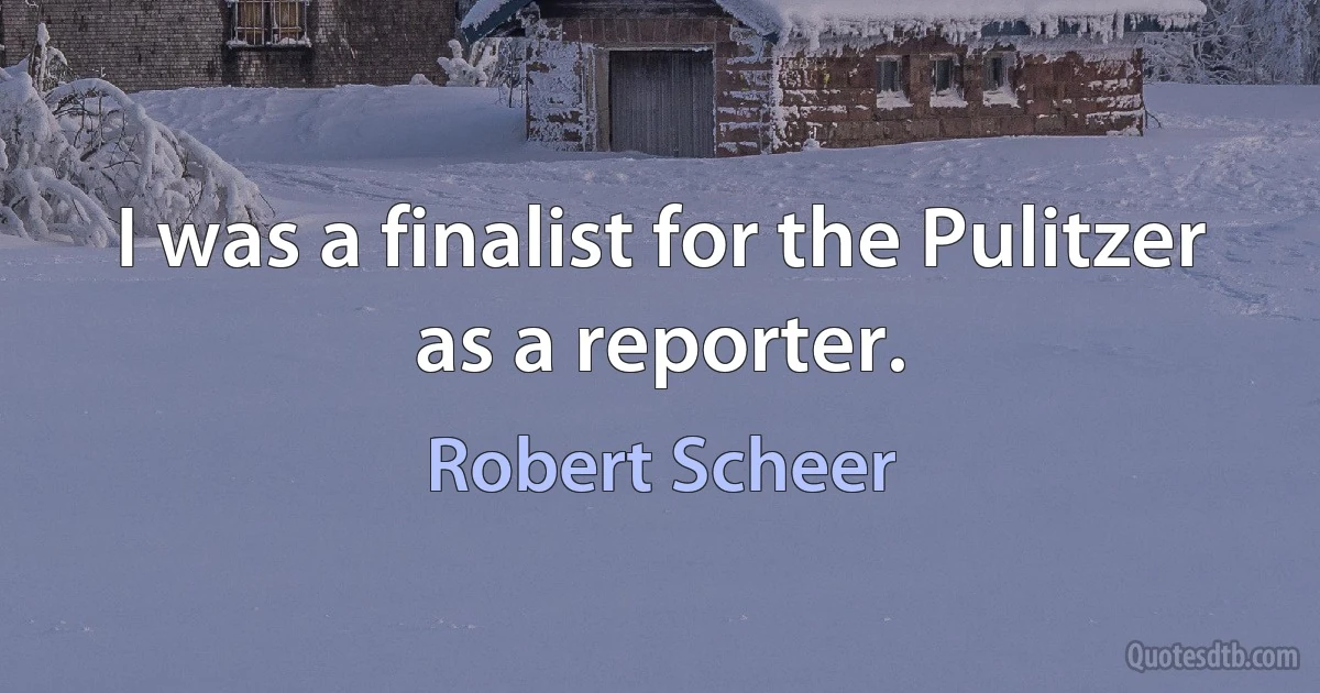 I was a finalist for the Pulitzer as a reporter. (Robert Scheer)