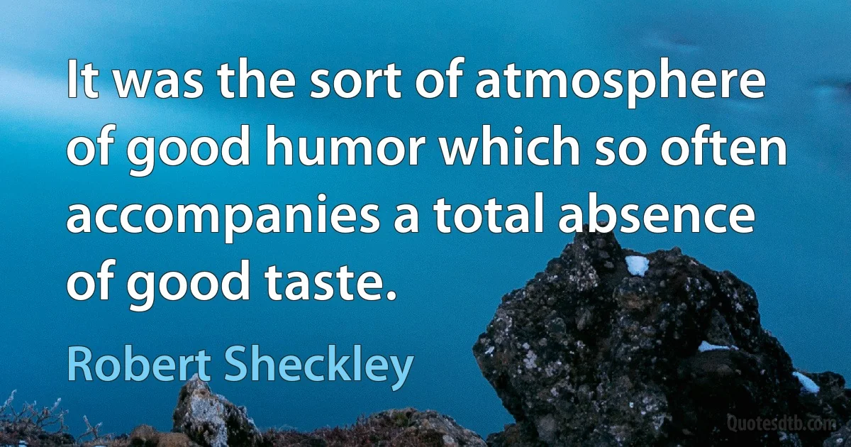 It was the sort of atmosphere of good humor which so often accompanies a total absence of good taste. (Robert Sheckley)