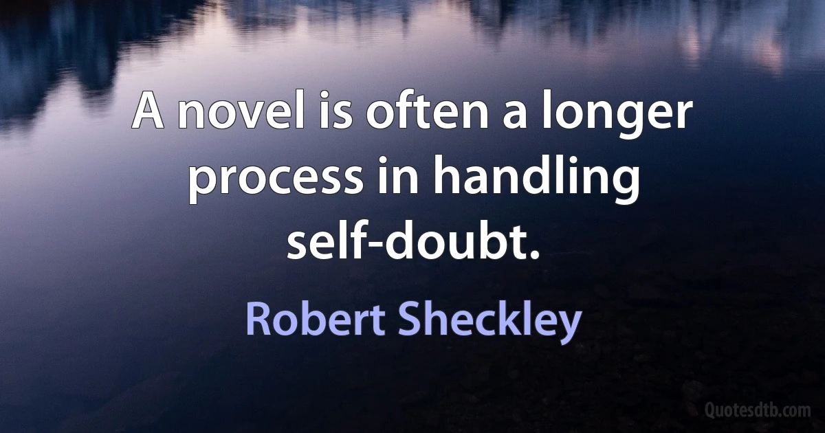 A novel is often a longer process in handling self-doubt. (Robert Sheckley)