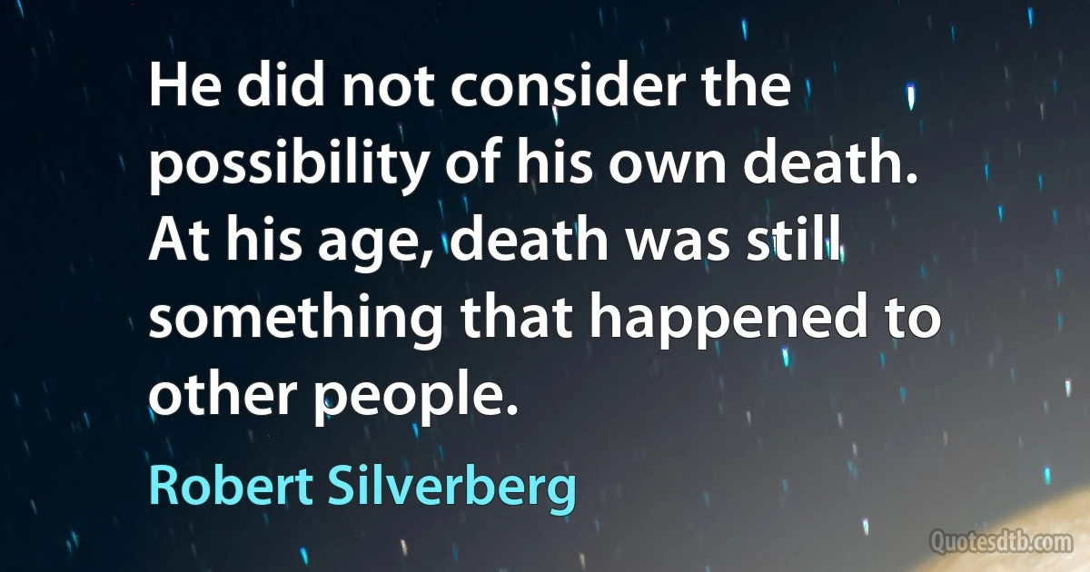 He did not consider the possibility of his own death. At his age, death was still something that happened to other people. (Robert Silverberg)