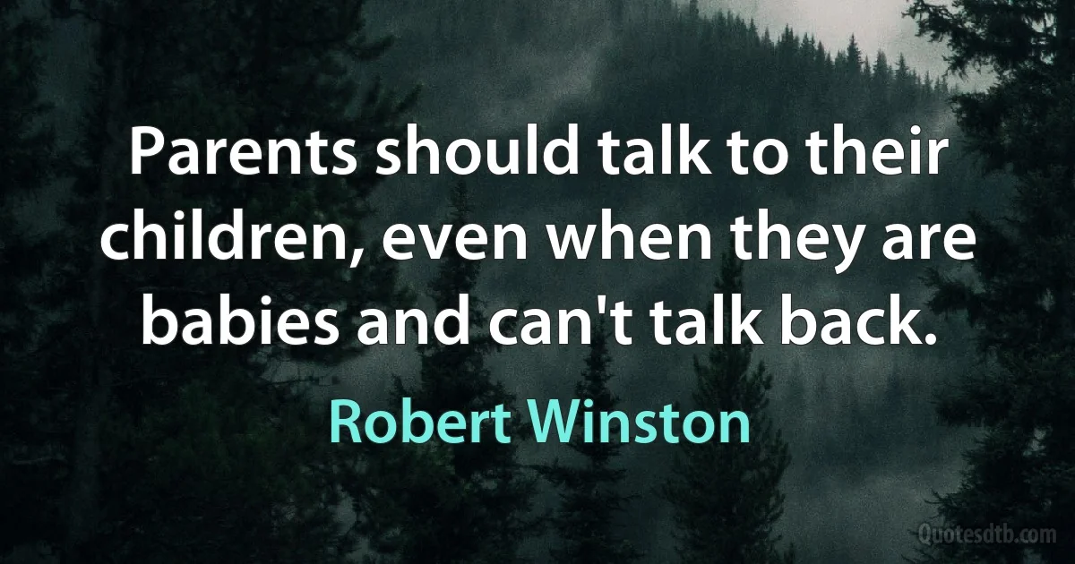 Parents should talk to their children, even when they are babies and can't talk back. (Robert Winston)