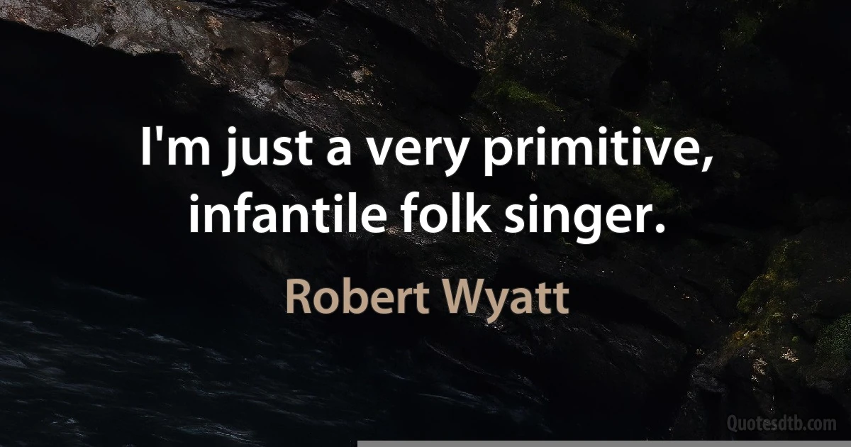 I'm just a very primitive, infantile folk singer. (Robert Wyatt)