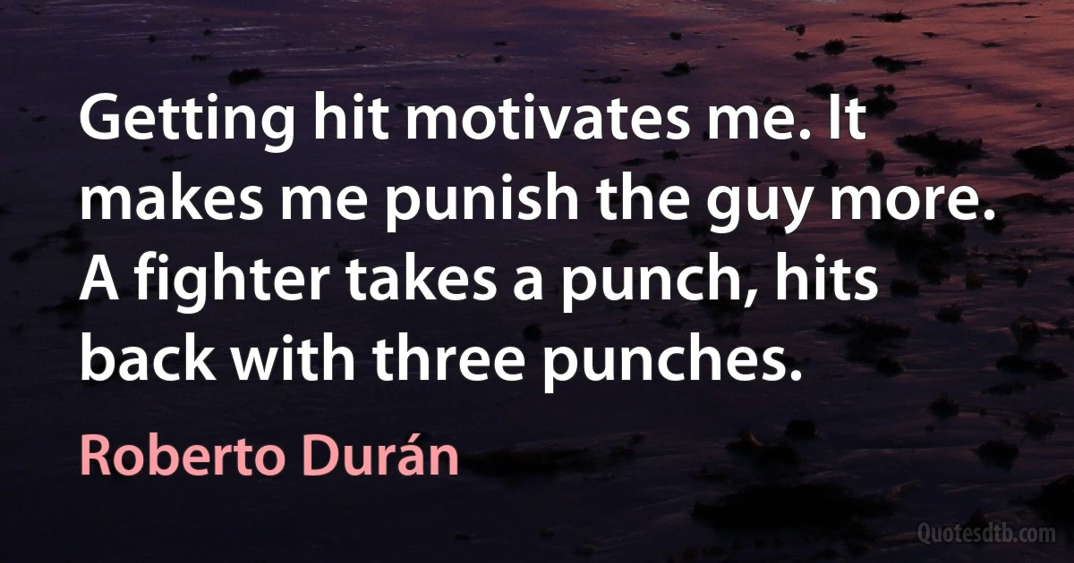 Getting hit motivates me. It makes me punish the guy more. A fighter takes a punch, hits back with three punches. (Roberto Durán)