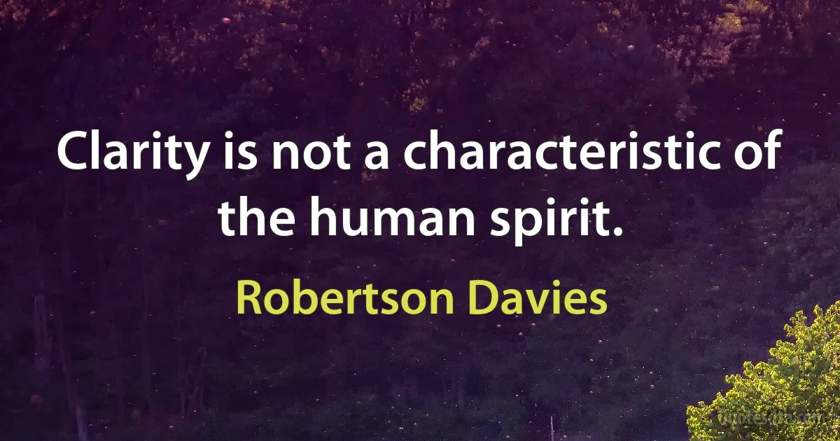 Clarity is not a characteristic of the human spirit. (Robertson Davies)