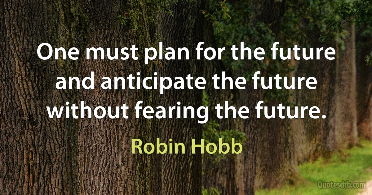 One must plan for the future and anticipate the future without fearing the future. (Robin Hobb)