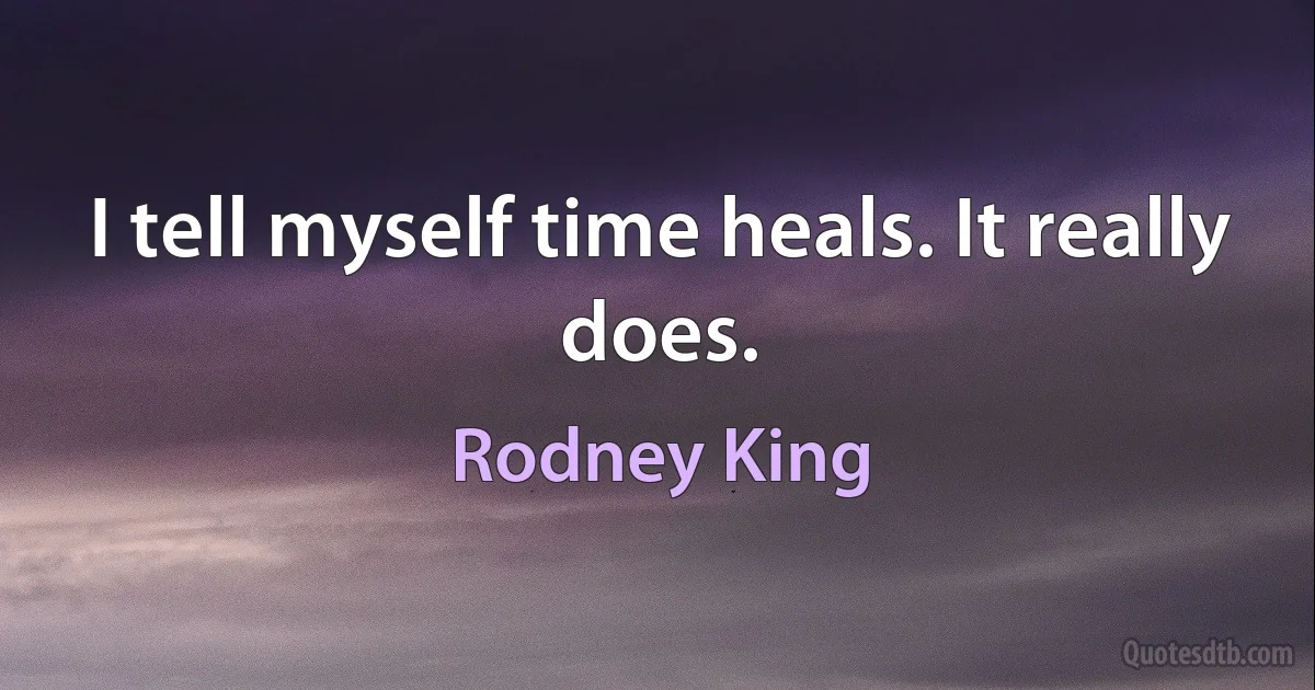 I tell myself time heals. It really does. (Rodney King)