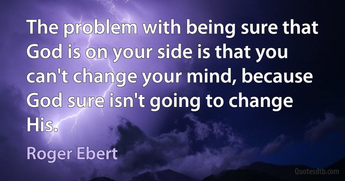 The problem with being sure that God is on your side is that you can't change your mind, because God sure isn't going to change His. (Roger Ebert)