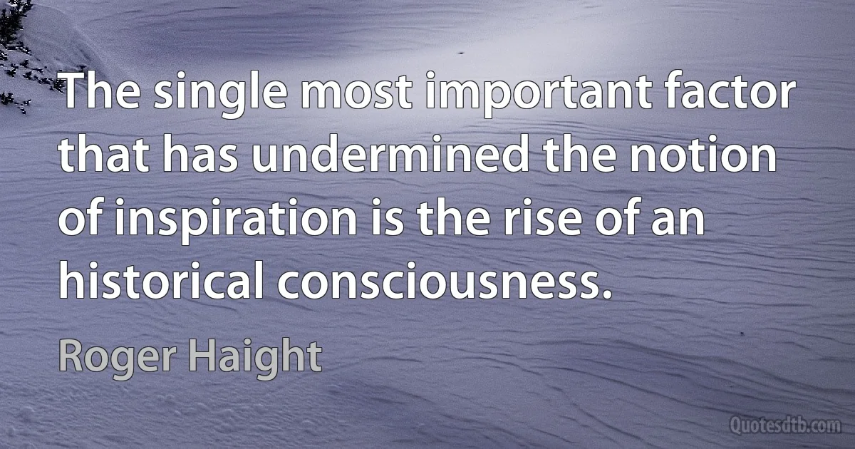 The single most important factor that has undermined the notion of inspiration is the rise of an historical consciousness. (Roger Haight)