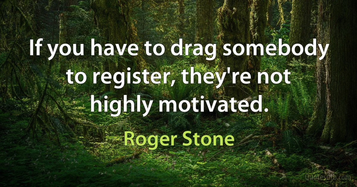If you have to drag somebody to register, they're not highly motivated. (Roger Stone)