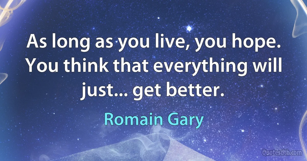 As long as you live, you hope. You think that everything will just... get better. (Romain Gary)