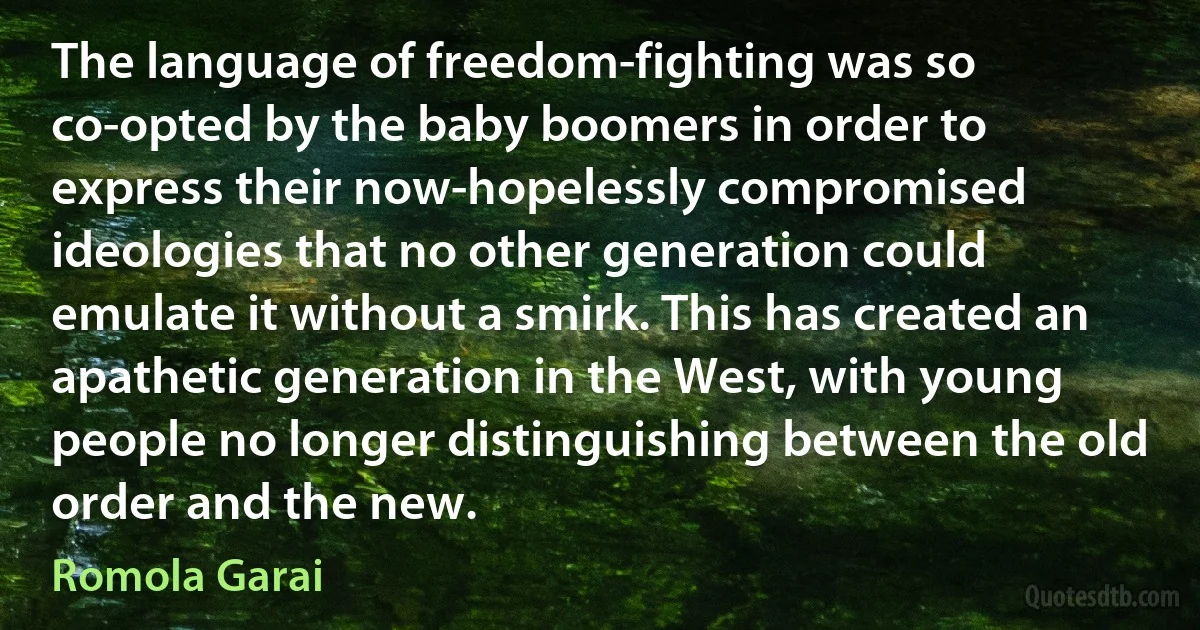 The language of freedom-fighting was so co-opted by the baby boomers in order to express their now-hopelessly compromised ideologies that no other generation could emulate it without a smirk. This has created an apathetic generation in the West, with young people no longer distinguishing between the old order and the new. (Romola Garai)