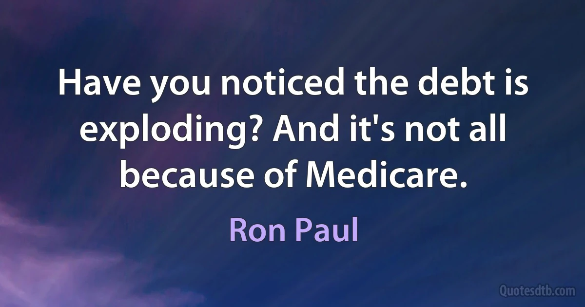 Have you noticed the debt is exploding? And it's not all because of Medicare. (Ron Paul)