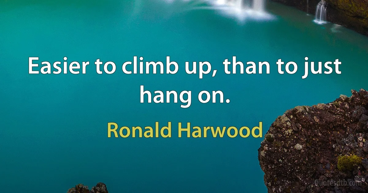 Easier to climb up, than to just hang on. (Ronald Harwood)