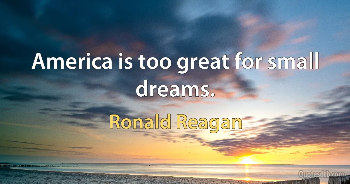 America is too great for small dreams. (Ronald Reagan)