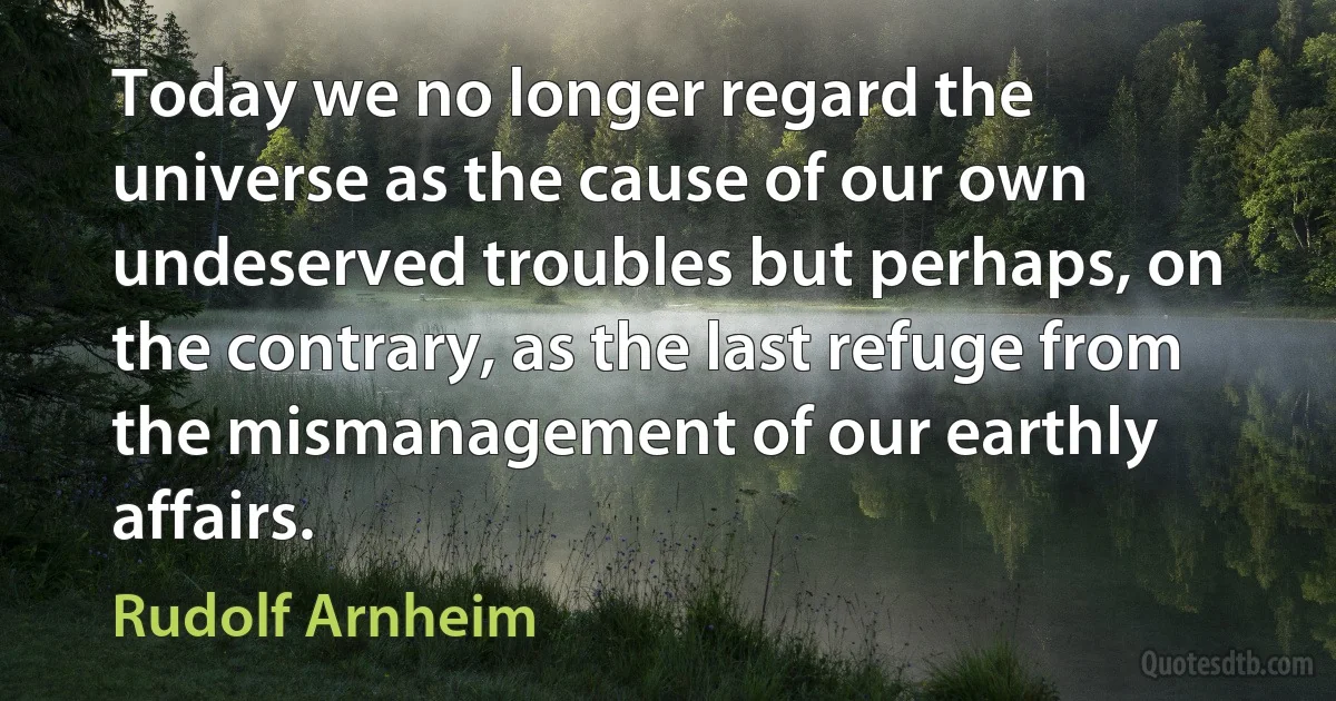 Today we no longer regard the universe as the cause of our own undeserved troubles but perhaps, on the contrary, as the last refuge from the mismanagement of our earthly affairs. (Rudolf Arnheim)