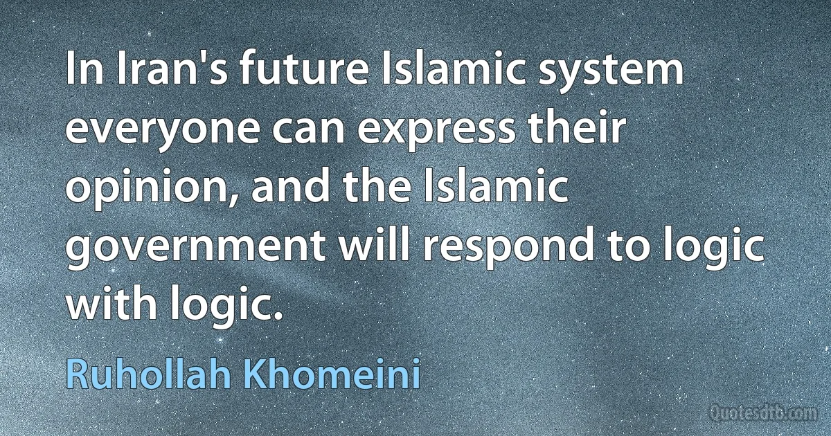 In Iran's future Islamic system everyone can express their opinion, and the Islamic government will respond to logic with logic. (Ruhollah Khomeini)