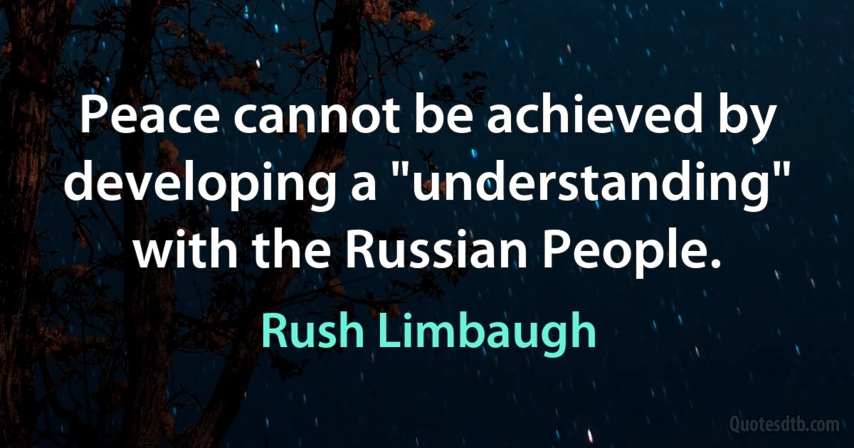 Peace cannot be achieved by developing a "understanding" with the Russian People. (Rush Limbaugh)