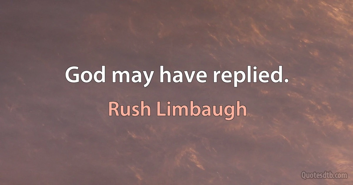 God may have replied. (Rush Limbaugh)