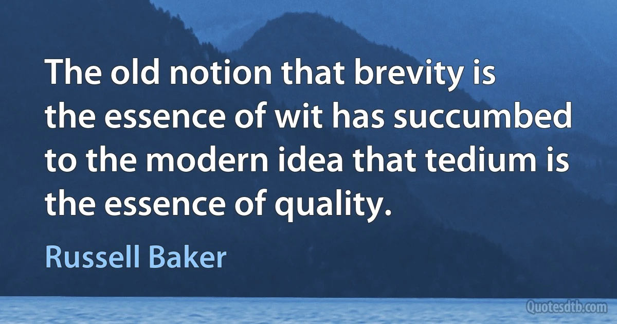 The old notion that brevity is the essence of wit has succumbed to the modern idea that tedium is the essence of quality. (Russell Baker)