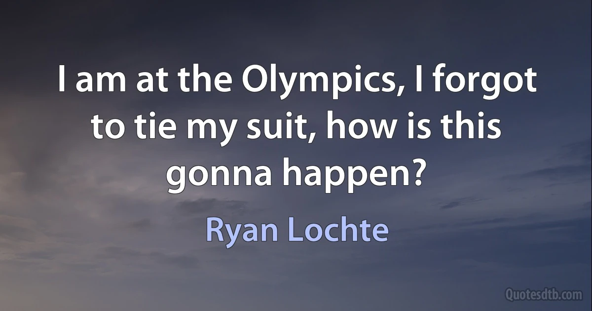 I am at the Olympics, I forgot to tie my suit, how is this gonna happen? (Ryan Lochte)