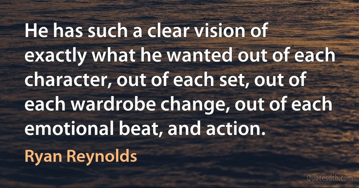 He has such a clear vision of exactly what he wanted out of each character, out of each set, out of each wardrobe change, out of each emotional beat, and action. (Ryan Reynolds)