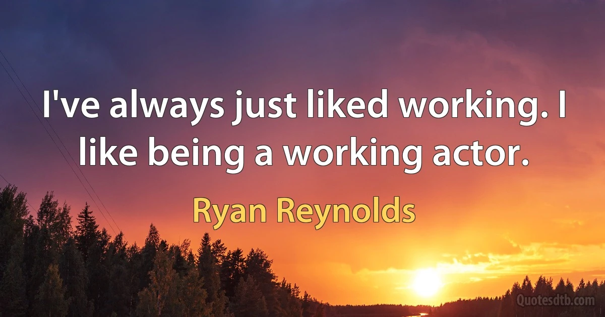 I've always just liked working. I like being a working actor. (Ryan Reynolds)