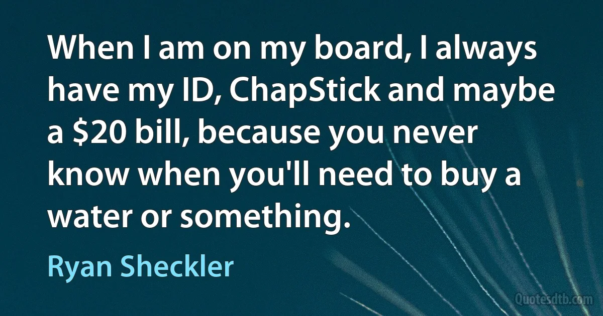 When I am on my board, I always have my ID, ChapStick and maybe a $20 bill, because you never know when you'll need to buy a water or something. (Ryan Sheckler)