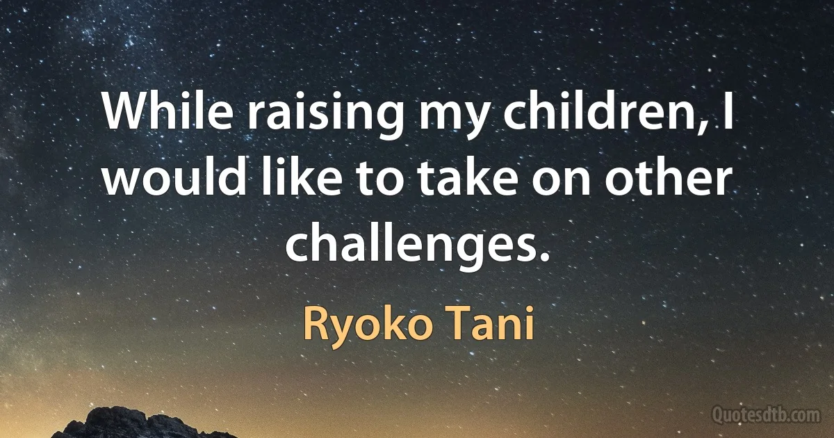 While raising my children, I would like to take on other challenges. (Ryoko Tani)