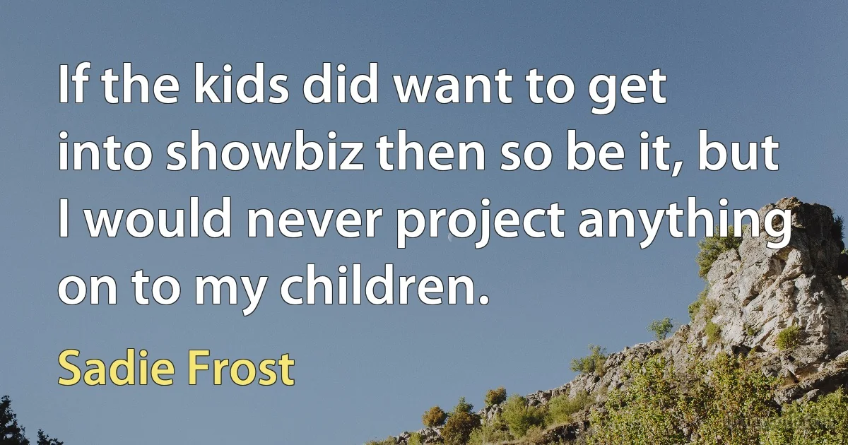 If the kids did want to get into showbiz then so be it, but I would never project anything on to my children. (Sadie Frost)