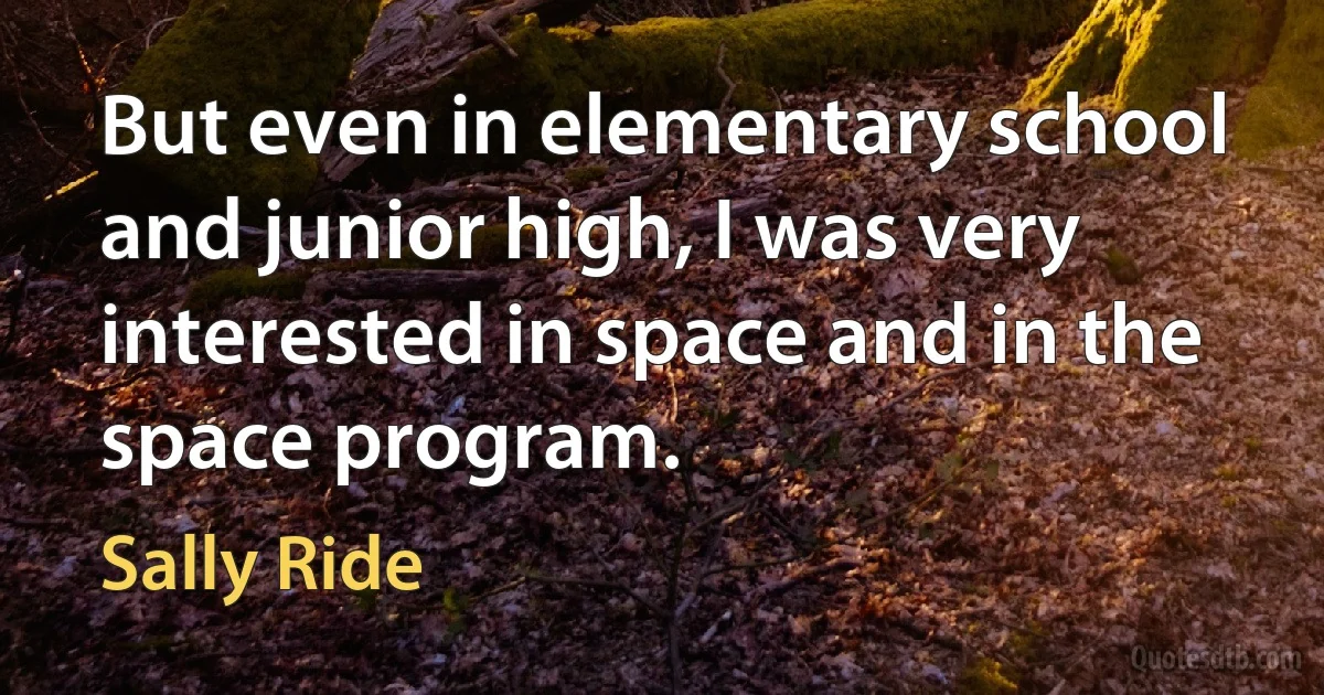 But even in elementary school and junior high, I was very interested in space and in the space program. (Sally Ride)