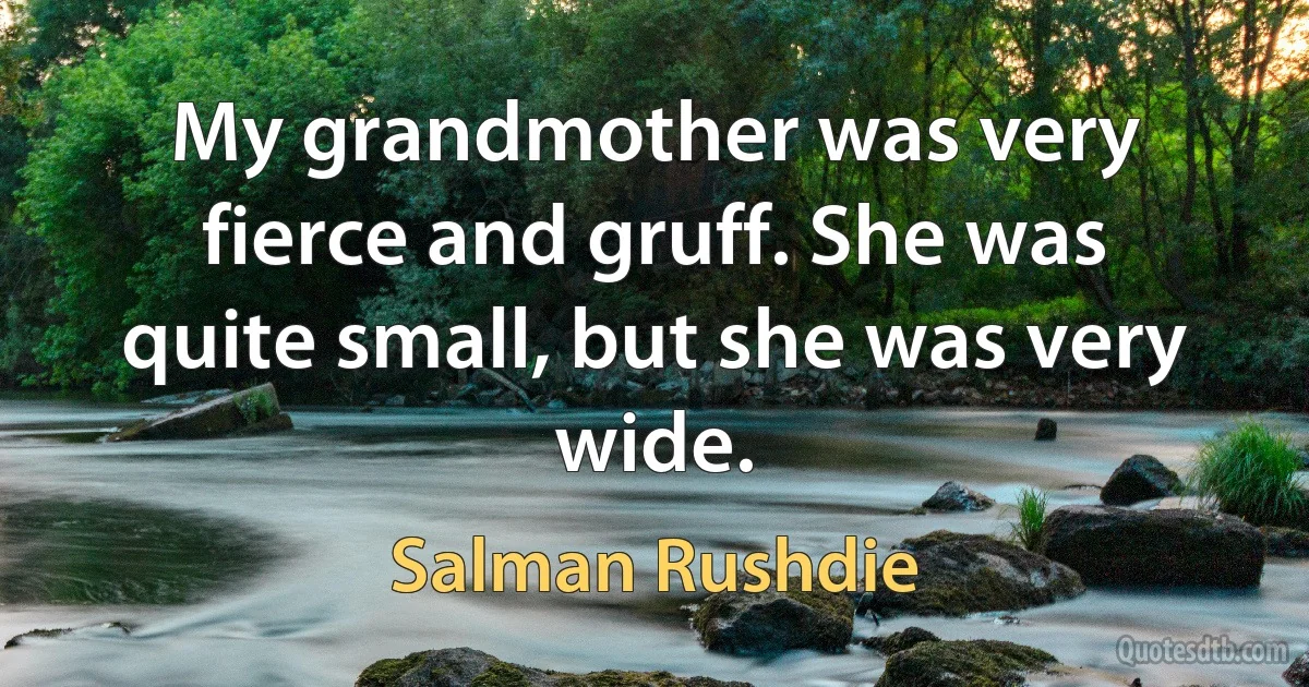 My grandmother was very fierce and gruff. She was quite small, but she was very wide. (Salman Rushdie)