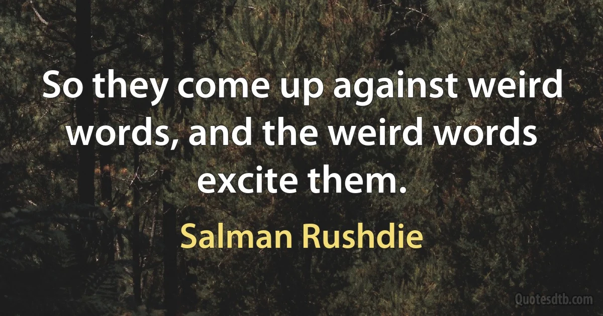 So they come up against weird words, and the weird words excite them. (Salman Rushdie)