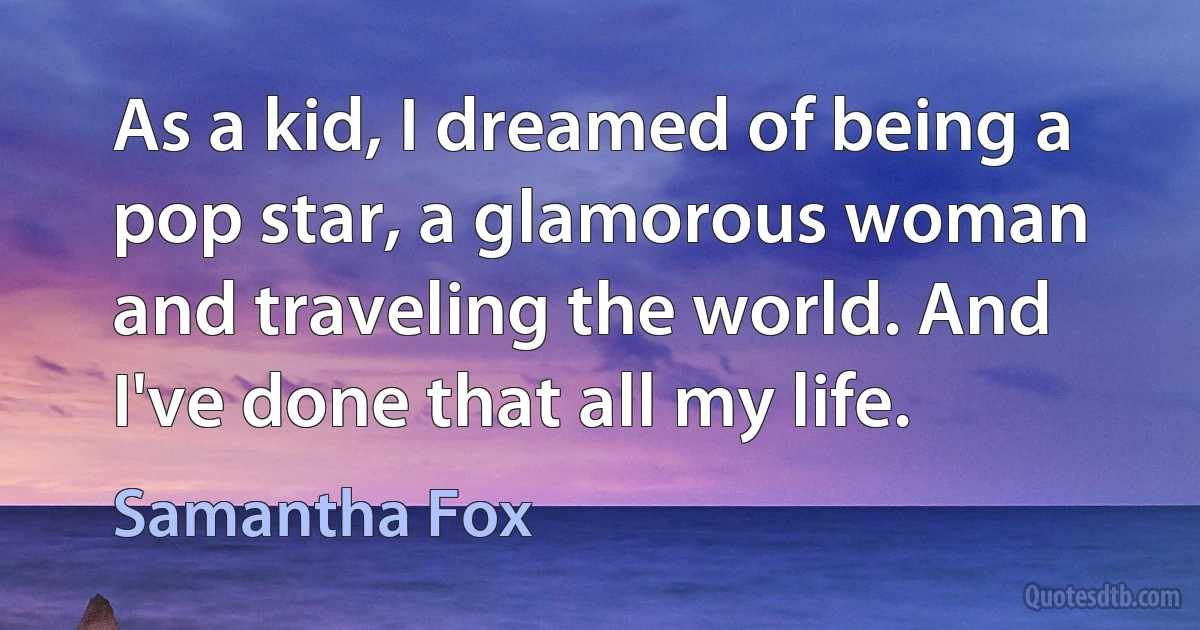 As a kid, I dreamed of being a pop star, a glamorous woman and traveling the world. And I've done that all my life. (Samantha Fox)