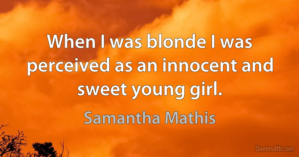 When I was blonde I was perceived as an innocent and sweet young girl. (Samantha Mathis)