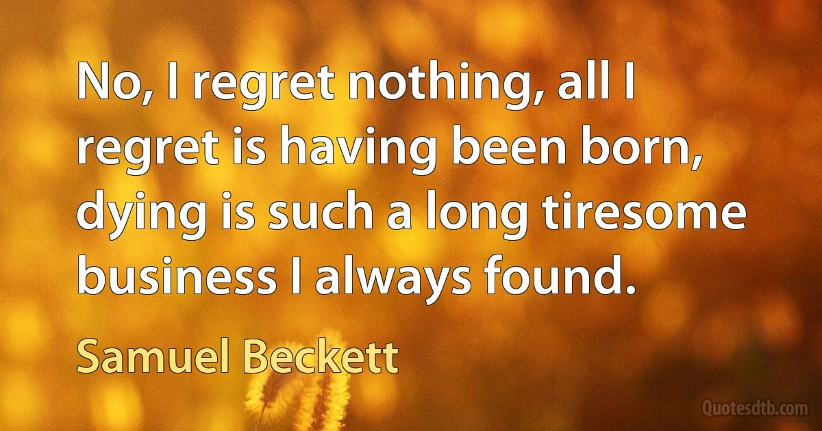 No, I regret nothing, all I regret is having been born, dying is such a long tiresome business I always found. (Samuel Beckett)