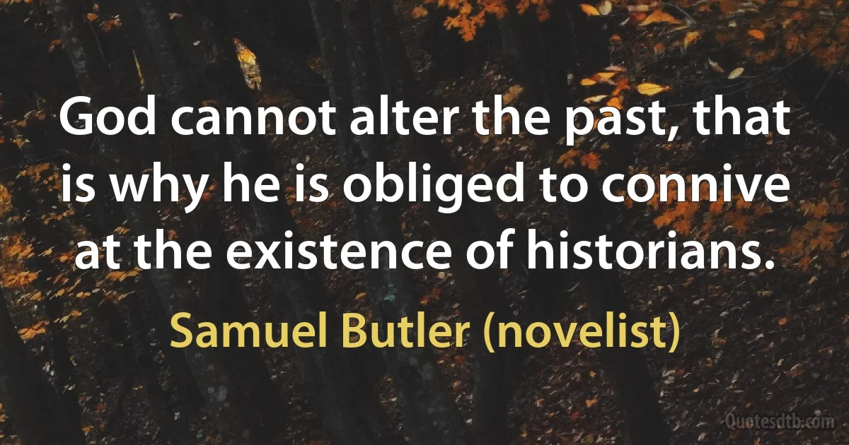 God cannot alter the past, that is why he is obliged to connive at the existence of historians. (Samuel Butler (novelist))