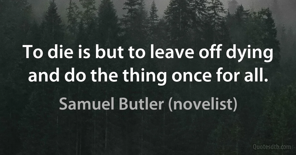 To die is but to leave off dying and do the thing once for all. (Samuel Butler (novelist))