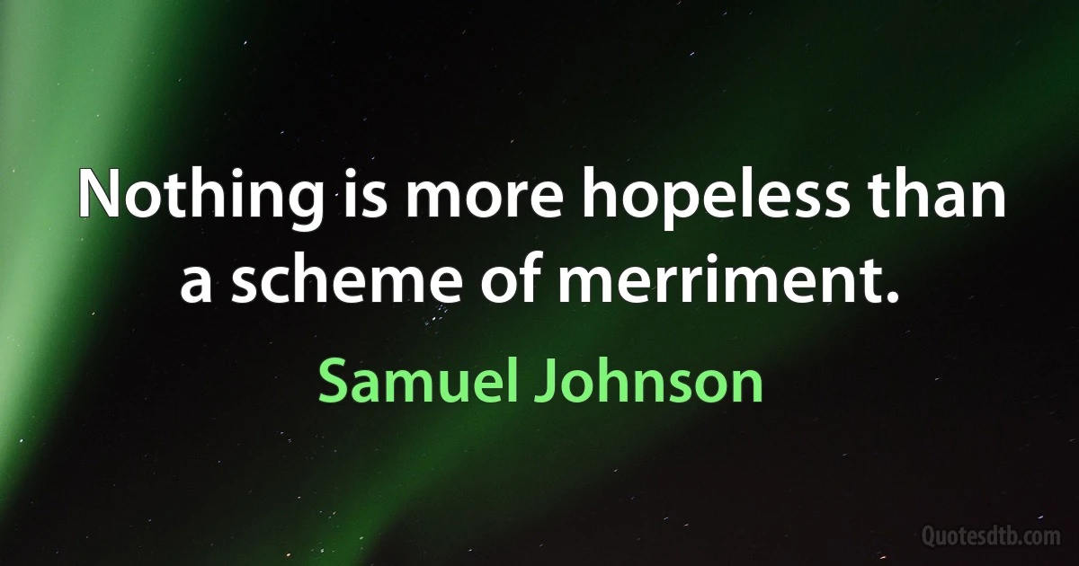 Nothing is more hopeless than a scheme of merriment. (Samuel Johnson)