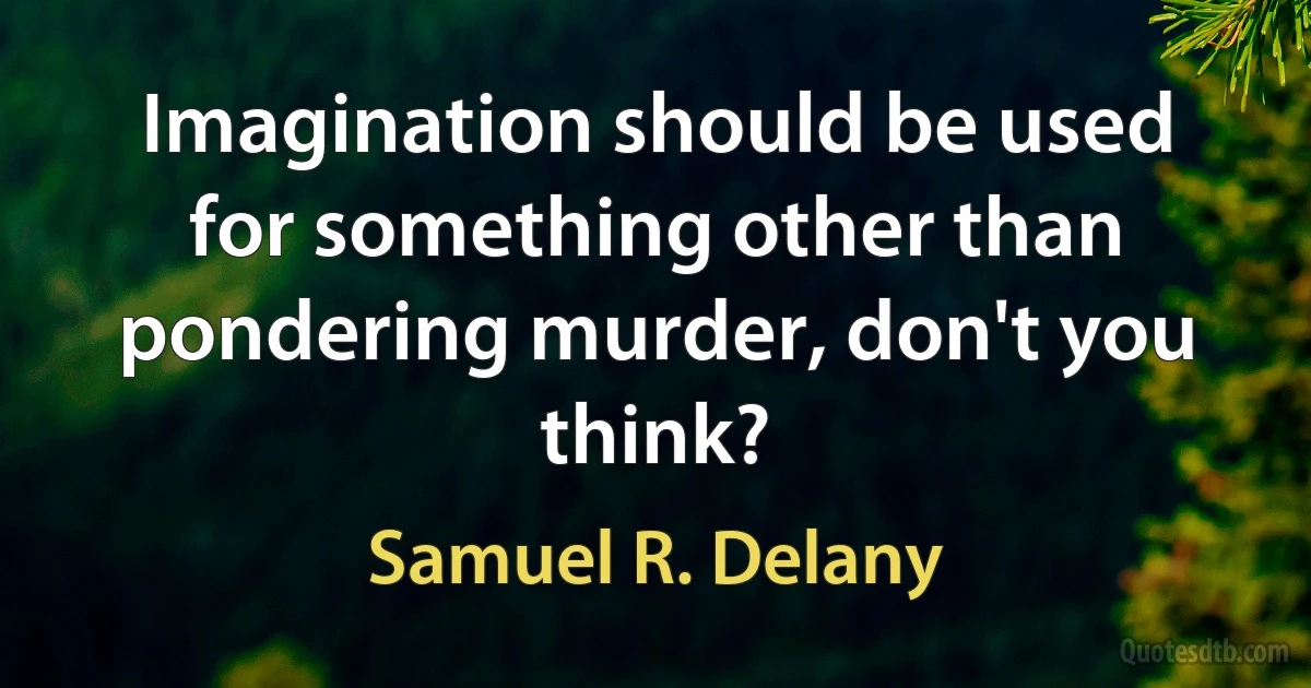 Imagination should be used for something other than pondering murder, don't you think? (Samuel R. Delany)