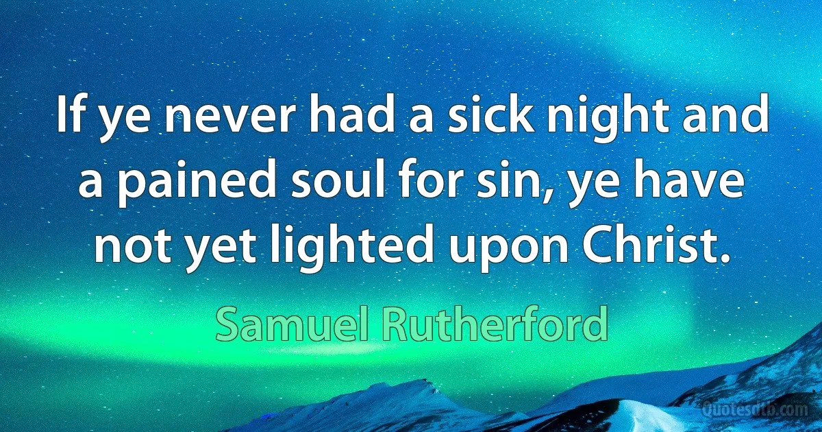 If ye never had a sick night and a pained soul for sin, ye have not yet lighted upon Christ. (Samuel Rutherford)