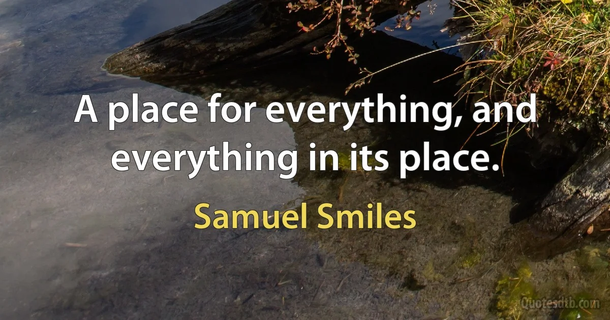 A place for everything, and everything in its place. (Samuel Smiles)