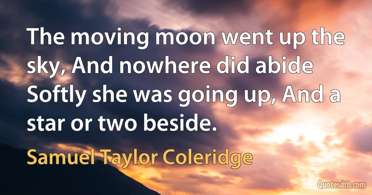 The moving moon went up the sky, And nowhere did abide Softly she was going up, And a star or two beside. (Samuel Taylor Coleridge)